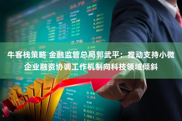 牛客栈策略 金融监管总局郭武平：推动支持小微企业融资协调工作机制向科技领域倾斜