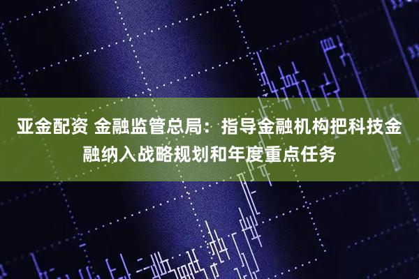 亚金配资 金融监管总局：指导金融机构把科技金融纳入战略规划和年度重点任务