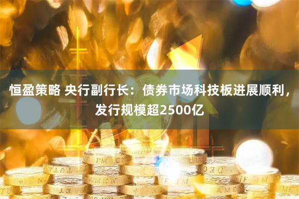 恒盈策略 央行副行长：债券市场科技板进展顺利，发行规模超2500亿