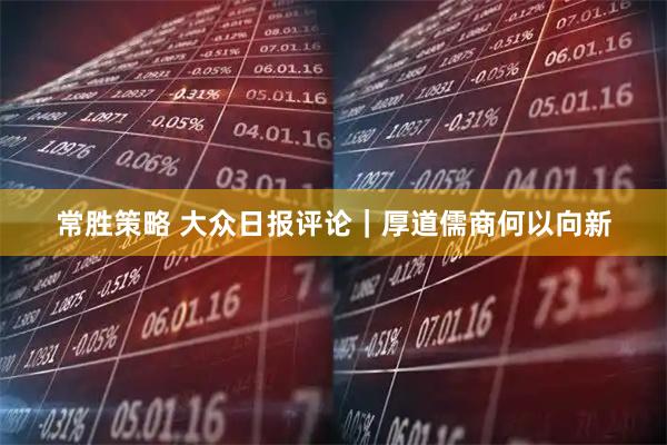 常胜策略 大众日报评论｜厚道儒商何以向新