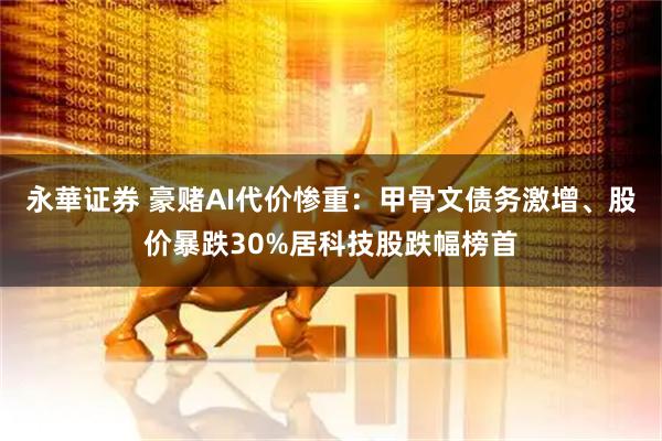 永華证券 豪赌AI代价惨重：甲骨文债务激增、股价暴跌30%居科技股跌幅榜首