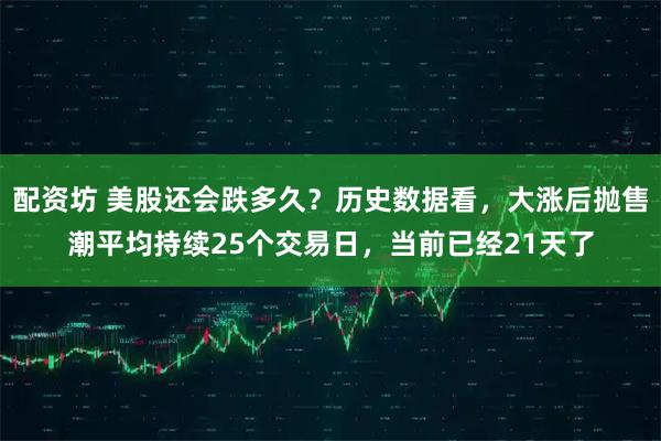 配资坊 美股还会跌多久？历史数据看，大涨后抛售潮平均持续25个交易日，当前已经21天了