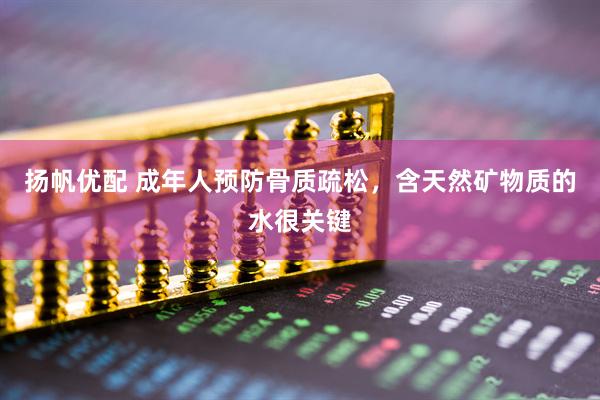 扬帆优配 成年人预防骨质疏松，含天然矿物质的水很关键