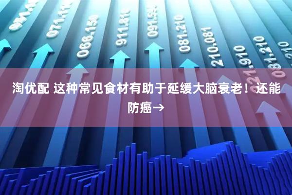淘优配 这种常见食材有助于延缓大脑衰老！还能防癌→