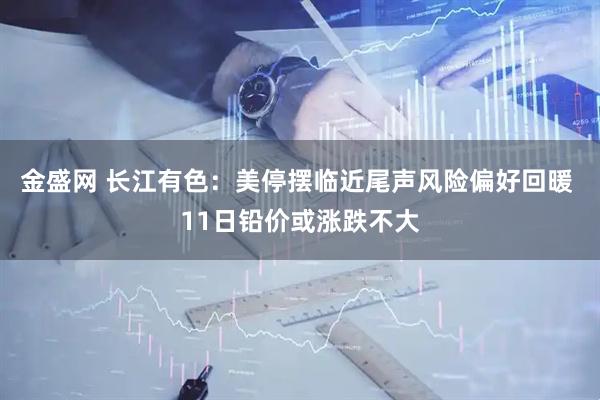 金盛网 长江有色：美停摆临近尾声风险偏好回暖 11日铅价或涨跌不大