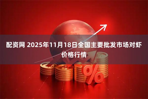 配资网 2025年11月18日全国主要批发市场对虾价格行情