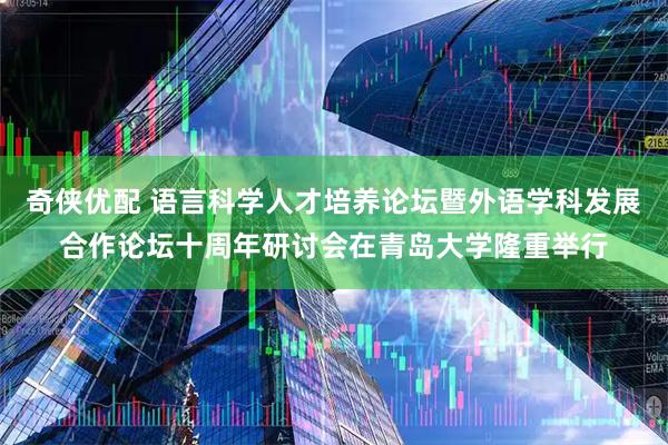 奇侠优配 语言科学人才培养论坛暨外语学科发展合作论坛十周年研讨会在青岛大学隆重举行
