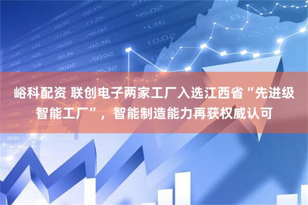 峪科配资 联创电子两家工厂入选江西省“先进级智能工厂”，智能制造能力再获权威认可