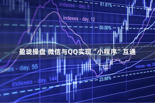 盈珑操盘 微信与QQ实现“小程序”互通