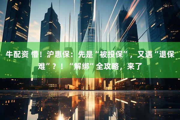 牛配资 懵！沪惠保：先是“被投保”，又遇“退保难”？！“解绑”全攻略，来了