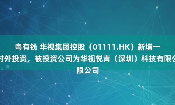 粤有钱 华视集团控股（01111.HK）新增一起对外投资，被投资公司为华视悦青（深圳）科技有限公司