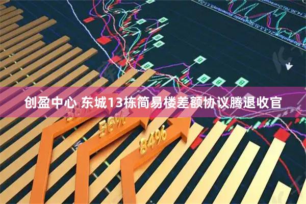 创盈中心 东城13栋简易楼差额协议腾退收官