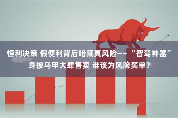 恒利决策 假便利背后暗藏真风险—— “智驾神器”身披马甲大肆售卖 谁该为风险买单？