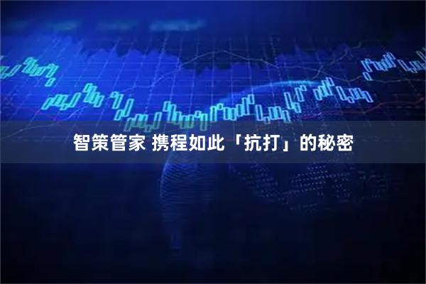 智策管家 携程如此「抗打」的秘密