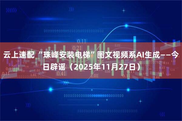 云上速配 “珠峰安装电梯”图文视频系AI生成——今日辟谣（2025年11月27日）