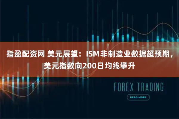 指盈配资网 美元展望：ISM非制造业数据超预期，美元指数向200日均线攀升