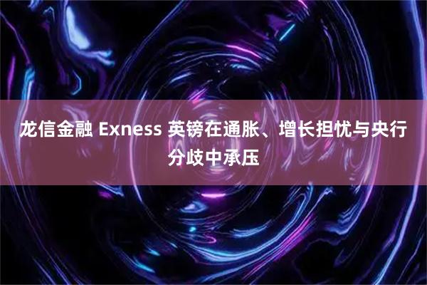 龙信金融 Exness 英镑在通胀、增长担忧与央行分歧中承压