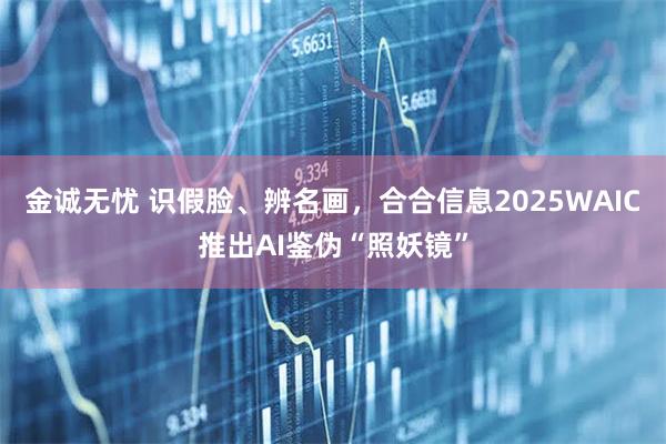 金诚无忧 识假脸、辨名画，合合信息2025WAIC推出AI鉴伪“照妖镜”