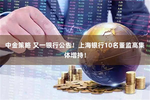 中金策略 又一银行公告！上海银行10名董监高集体增持！